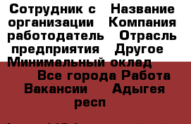 Сотрудник с › Название организации ­ Компания-работодатель › Отрасль предприятия ­ Другое › Минимальный оклад ­ 27 000 - Все города Работа » Вакансии   . Адыгея респ.